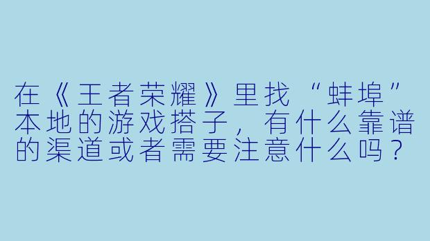 在《王者荣耀》里找“蚌埠”本地的游戏搭子，有什么靠谱的渠道或者需要注意什么吗？