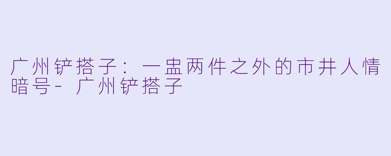 广州铲搭子：一盅两件之外的市井人情暗号-广州铲搭子