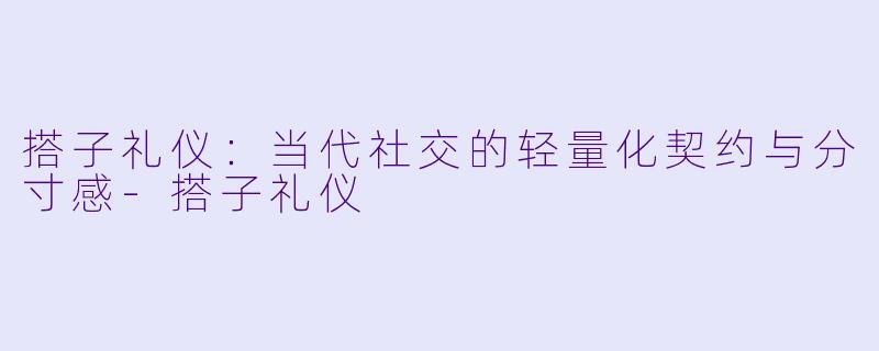 搭子礼仪:当代社交的轻量化契约与分寸感-搭子礼仪