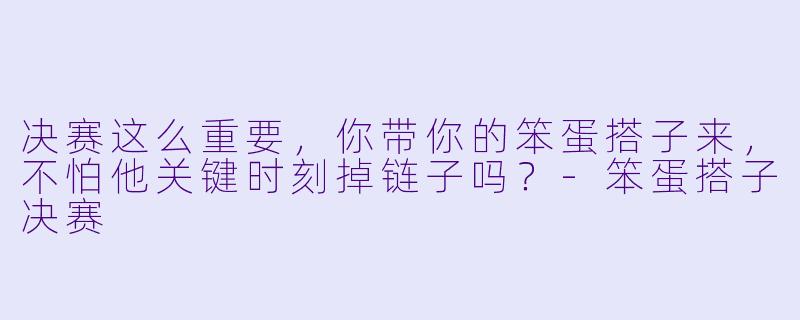 决赛这么重要，你带你的笨蛋搭子来，不怕他关键时刻掉链子吗？-笨蛋搭子决赛