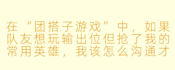 在“团搭子游戏”中，如果队友想玩输出位但抢了我的常用英雄，我该怎么沟通才能既保住位置又不伤和气？