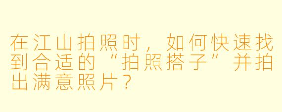 在江山拍照时,如何快速找到合适的“拍照搭子”并拍出满意照片?