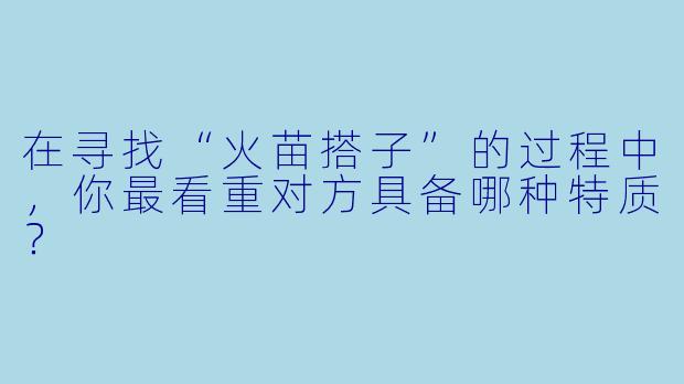 在寻找“火苗搭子”的过程中，你最看重对方具备哪种特质？