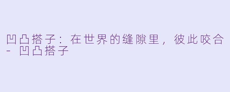 凹凸搭子：在世界的缝隙里，彼此咬合-凹凸搭子