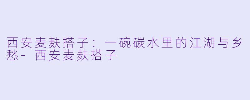 西安麦麸搭子:一碗碳水里的江湖与乡愁-西安麦麸搭子