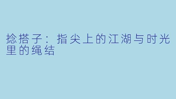 捻搭子：指尖上的江湖与时光里的绳结