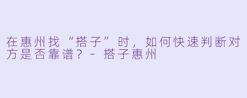 在惠州找“搭子”时，如何快速判断对方是否靠谱？