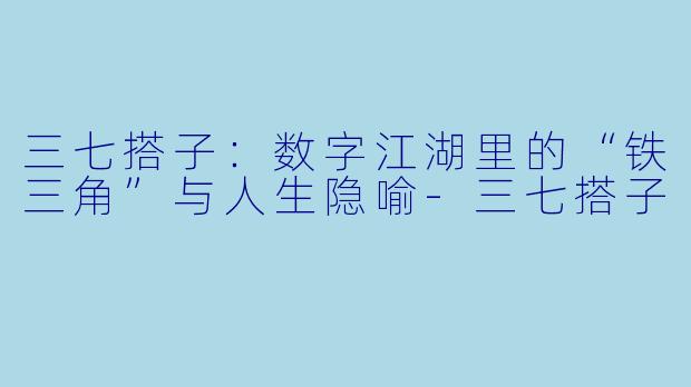 三七搭子:数字江湖里的“铁三角”与人生隐喻-三七搭子