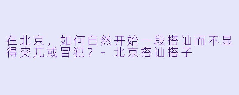 在北京,如何自然开始一段搭讪而不显得突兀或冒犯?-北京搭讪搭子