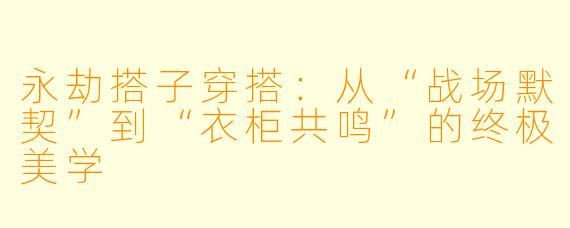 永劫搭子穿搭:从“战场默契”到“衣柜共鸣”的终极美学