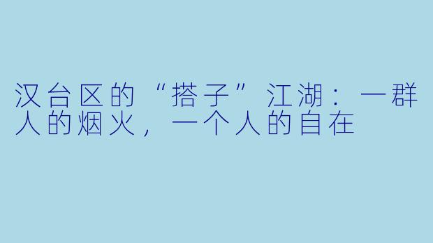 汉台区的“搭子”江湖:一群人的烟火,一个人的自在