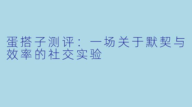 蛋搭子测评:一场关于默契与效率的社交实验