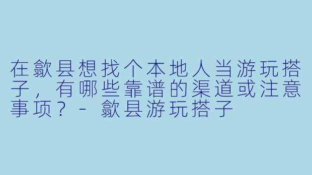 在歙县想找个本地人当游玩搭子，有哪些靠谱的渠道或注意事项？