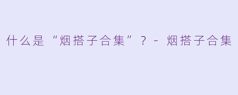 什么是“烟搭子合集”？-烟搭子合集