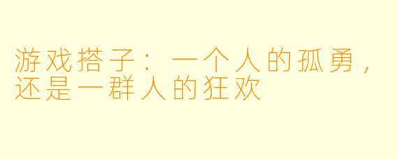 游戏搭子：一个人的孤勇，还是一群人的狂欢