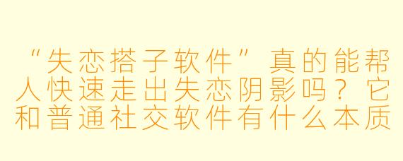 “失恋搭子软件”真的能帮人快速走出失恋阴影吗?它和普通社交软件有什么本质区别?