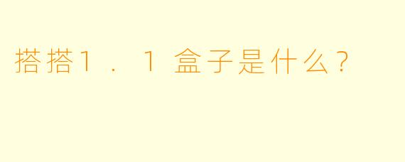 搭搭1.1盒子是什么？