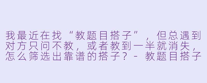 我最近在找“教题目搭子”，但总遇到对方只问不教，或者教到一半就消失，怎么筛选出靠谱的搭子？-教题目搭子