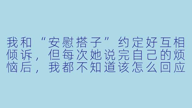 我和“安慰搭子”约定好互相倾诉，但每次她说完自己的烦恼后，我都不知道该怎么回应才能让她真的感觉好受一点，有没有一句万能又真诚的话可以说？