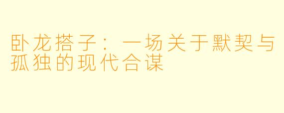 卧龙搭子:一场关于默契与孤独的现代合谋