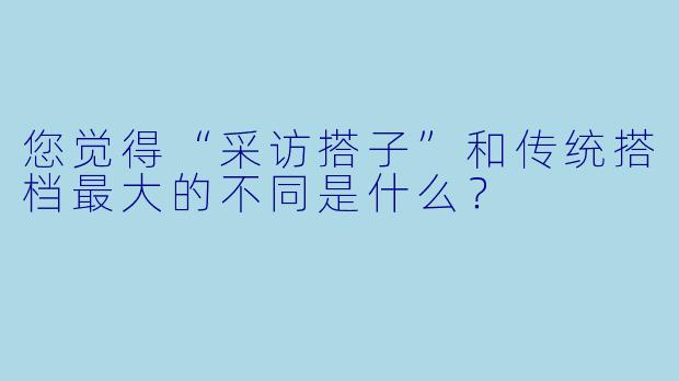 您觉得“采访搭子”和传统搭档最大的不同是什么？