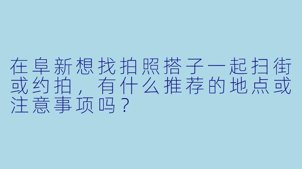 在阜新想找拍照搭子一起扫街或约拍，有什么推荐的地点或注意事项吗？