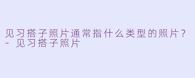 见习搭子照片通常指什么类型的照片？-见习搭子照片