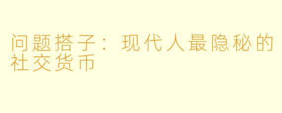 问题搭子：现代人最隐秘的社交货币