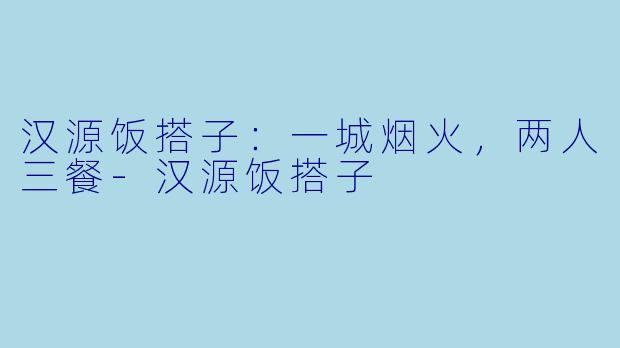 汉源饭搭子:一城烟火,两人三餐-汉源饭搭子