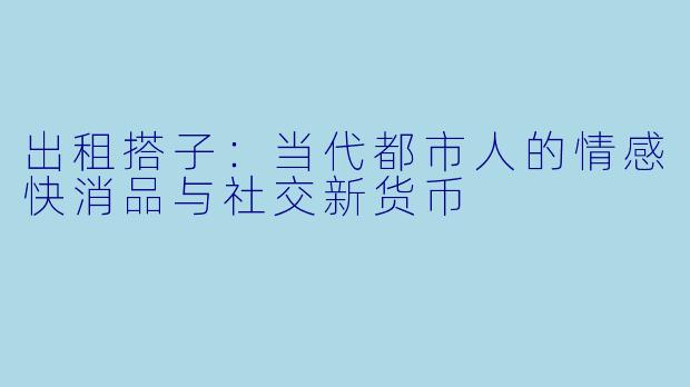 出租搭子:当代都市人的情感快消品与社交新货币
