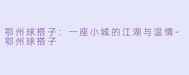 鄂州球搭子：一座小城的江湖与温情-鄂州球搭子