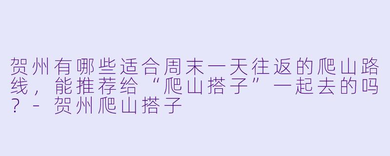 贺州有哪些适合周末一天往返的爬山路线,能推荐给“爬山搭子”一起去的吗?-贺州爬山搭子