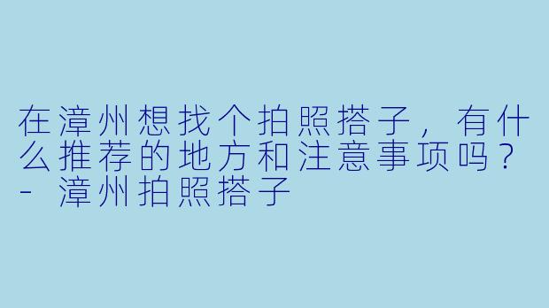 在漳州想找个拍照搭子，有什么推荐的地方和注意事项吗？-漳州拍照搭子