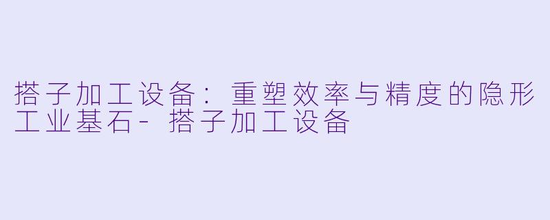 搭子加工设备：重塑效率与精度的隐形工业基石