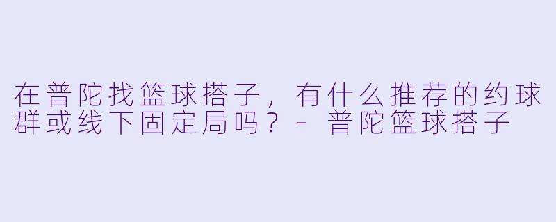 在普陀找篮球搭子，有什么推荐的约球群或线下固定局吗？-普陀篮球搭子