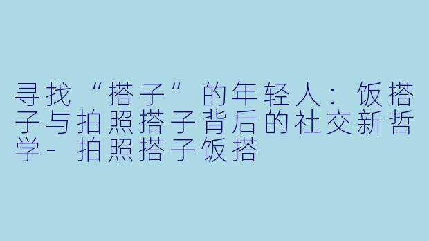 寻找“搭子”的年轻人:饭搭子与拍照搭子背后的社交新哲学-拍照搭子饭搭