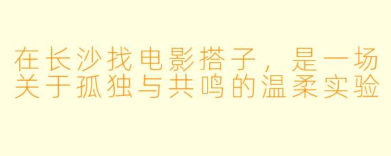 在长沙找电影搭子，是一场关于孤独与共鸣的温柔实验