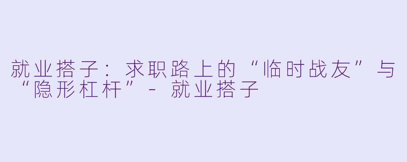就业搭子：求职路上的“临时战友”与“隐形杠杆”-就业搭子