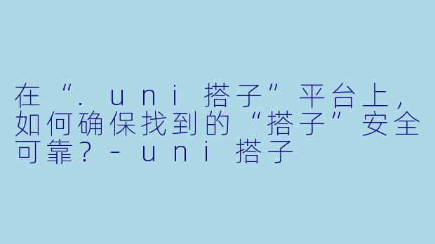 在“.uni搭子”平台上,如何确保找到的“搭子”安全可靠?-uni搭子