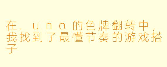 在.uno的色牌翻转中,我找到了最懂节奏的游戏搭子