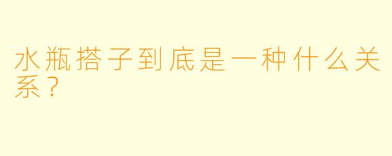 水瓶搭子到底是一种什么关系？