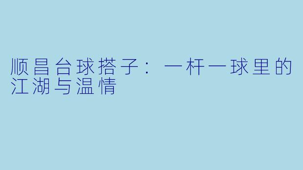 顺昌台球搭子：一杆一球里的江湖与温情