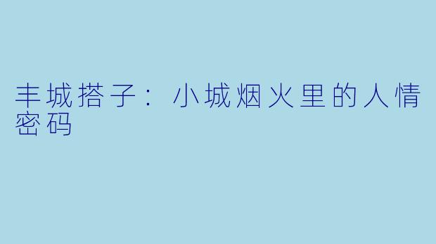 丰城搭子:小城烟火里的人情密码