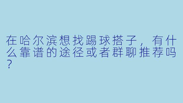 在哈尔滨想找踢球搭子,有什么靠谱的途径或者群聊推荐吗?