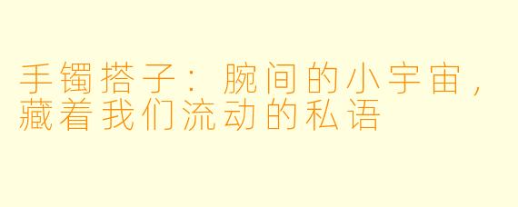 手镯搭子:腕间的小宇宙,藏着我们流动的私语