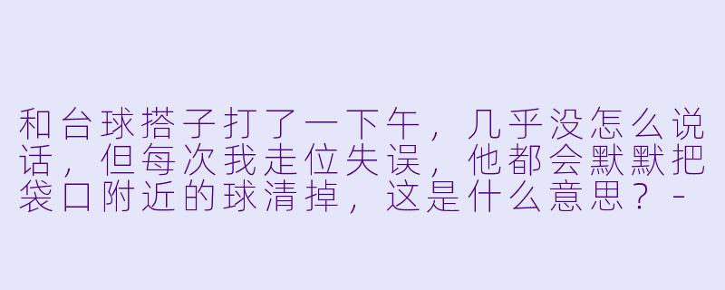 和台球搭子打了一下午，几乎没怎么说话，但每次我走位失误，他都会默默把袋口附近的球清掉，这是什么意思？-台球搭子默契
