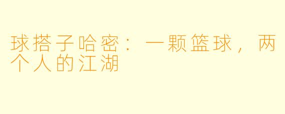 球搭子哈密：一颗篮球，两个人的江湖
