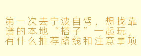 第一次去宁波自驾,想找靠谱的本地“搭子”一起玩,有什么推荐路线和注意事项?