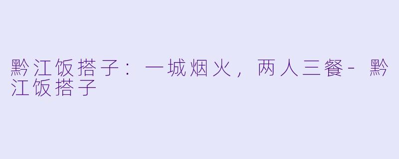黔江饭搭子：一城烟火，两人三餐-黔江饭搭子