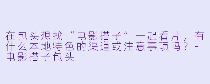 在包头想找“电影搭子”一起看片，有什么本地特色的渠道或注意事项吗？-电影搭子包头